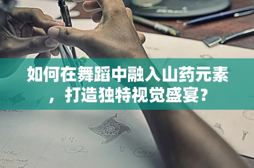 如何在舞蹈中融入山药元素，打造独特视觉盛宴？
