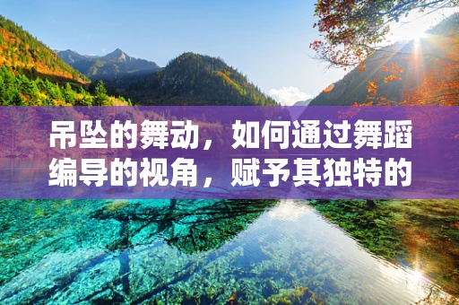 吊坠的舞动，如何通过舞蹈编导的视角，赋予其独特的舞台生命力？