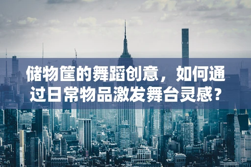 储物筐的舞蹈创意，如何通过日常物品激发舞台灵感？