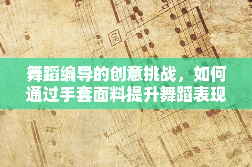 舞蹈编导的创意挑战，如何通过手套面料提升舞蹈表现力？
