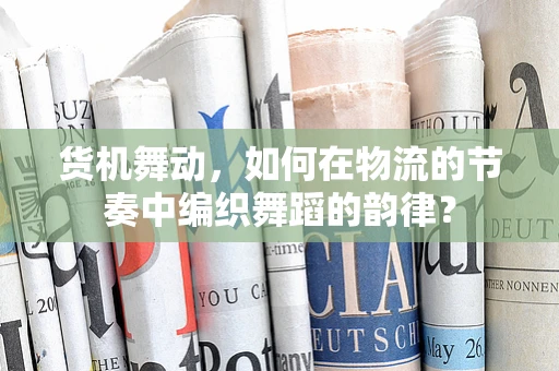 货机舞动，如何在物流的节奏中编织舞蹈的韵律？