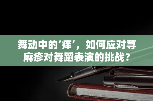舞动中的‘痒’，如何应对荨麻疹对舞蹈表演的挑战？