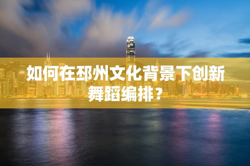 如何在邳州文化背景下创新舞蹈编排？