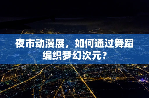 夜市动漫展，如何通过舞蹈编织梦幻次元？