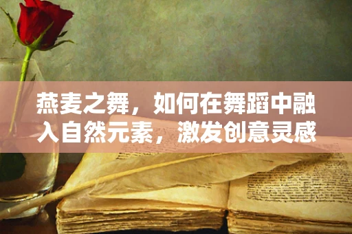 燕麦之舞，如何在舞蹈中融入自然元素，激发创意灵感？