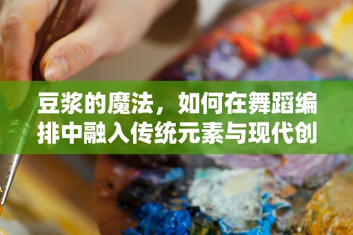 豆浆的魔法，如何在舞蹈编排中融入传统元素与现代创意？