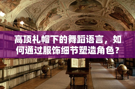 高顶礼帽下的舞蹈语言，如何通过服饰细节塑造角色？