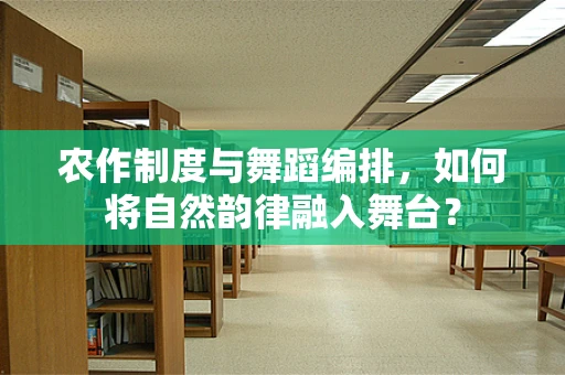 农作制度与舞蹈编排，如何将自然韵律融入舞台？