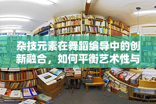 杂技元素在舞蹈编导中的创新融合，如何平衡艺术性与惊险性？