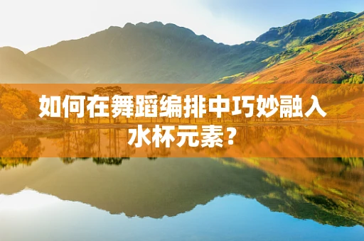 如何在舞蹈编排中巧妙融入水杯元素？