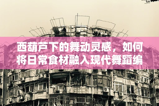西葫芦下的舞动灵感，如何将日常食材融入现代舞蹈编排？