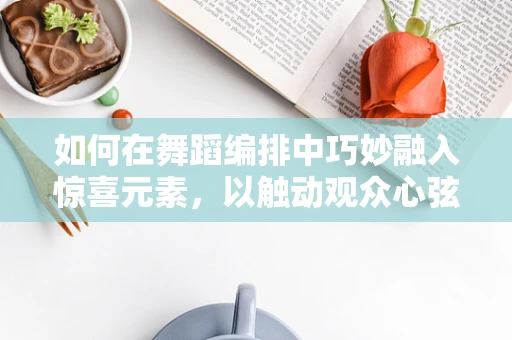 如何在舞蹈编排中巧妙融入惊喜元素，以触动观众心弦？
