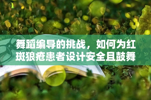 舞蹈编导的挑战，如何为红斑狼疮患者设计安全且鼓舞人心的舞蹈？