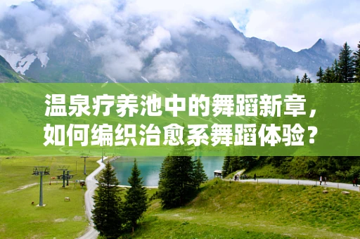 温泉疗养池中的舞蹈新章，如何编织治愈系舞蹈体验？