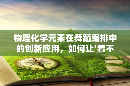 物理化学元素在舞蹈编排中的创新应用，如何让‘看不见’的力与美共舞？