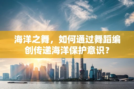 海洋之舞，如何通过舞蹈编创传递海洋保护意识？