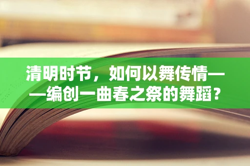 清明时节，如何以舞传情——编创一曲春之祭的舞蹈？
