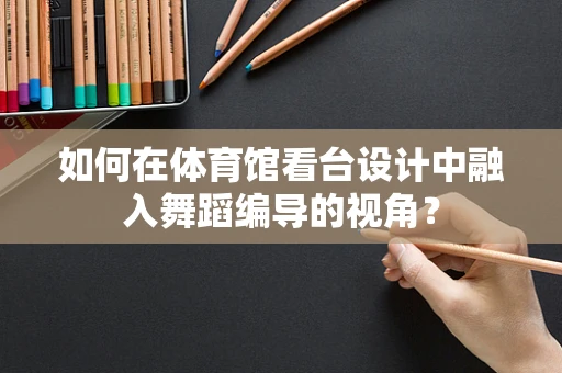 如何在体育馆看台设计中融入舞蹈编导的视角？