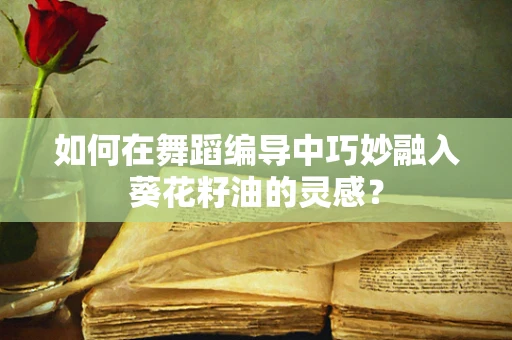 如何在舞蹈编导中巧妙融入葵花籽油的灵感？