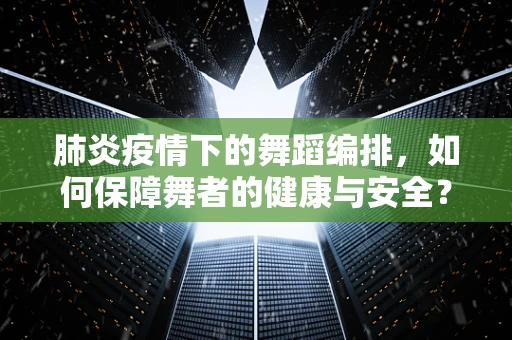肺炎疫情下的舞蹈编排，如何保障舞者的健康与安全？