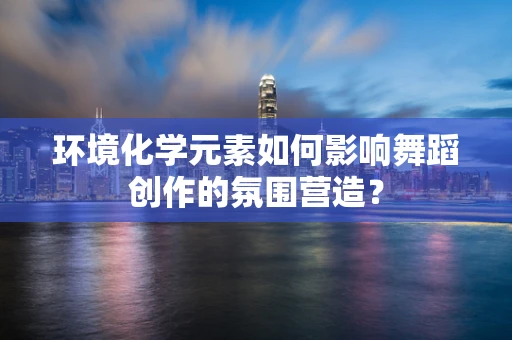 环境化学元素如何影响舞蹈创作的氛围营造？