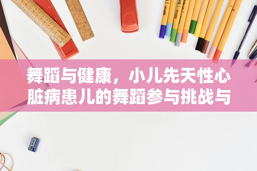 舞蹈与健康，小儿先天性心脏病患儿的舞蹈参与挑战与机遇