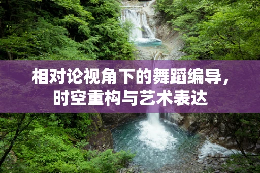 相对论视角下的舞蹈编导，时空重构与艺术表达
