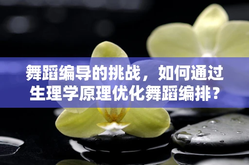 舞蹈编导的挑战，如何通过生理学原理优化舞蹈编排？