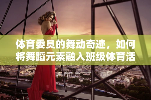 体育委员的舞动奇迹，如何将舞蹈元素融入班级体育活动？