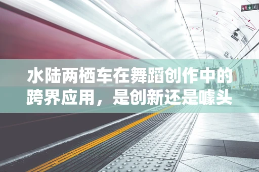 水陆两栖车在舞蹈创作中的跨界应用，是创新还是噱头？