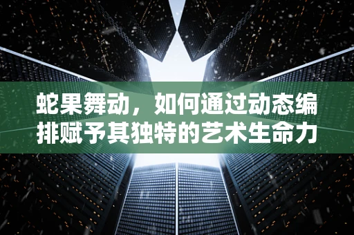 蛇果舞动，如何通过动态编排赋予其独特的艺术生命力？
