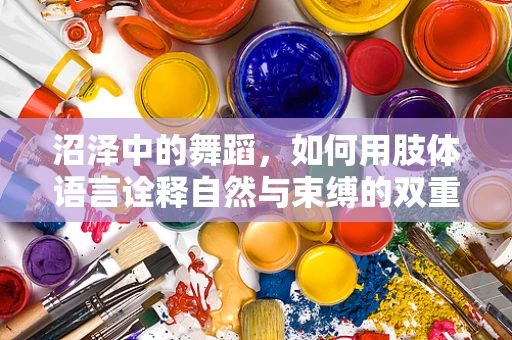 沼泽中的舞蹈，如何用肢体语言诠释自然与束缚的双重奏？