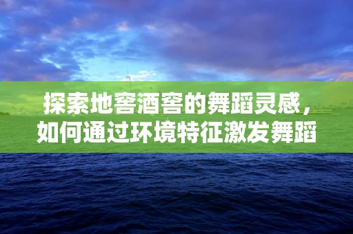探索地窖酒窖的舞蹈灵感，如何通过环境特征激发舞蹈创意？