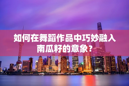 如何在舞蹈作品中巧妙融入南瓜籽的意象？