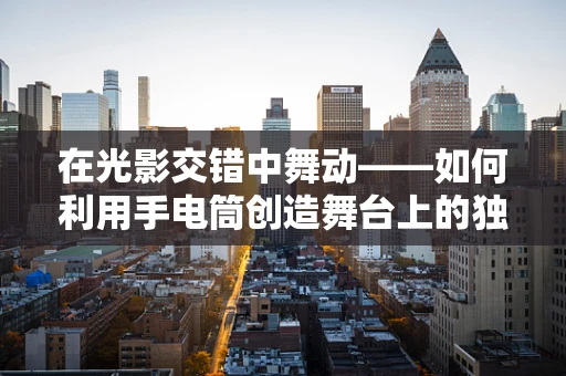 在光影交错中舞动——如何利用手电筒创造舞台上的独特光影效果？