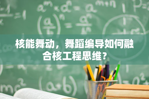 核能舞动，舞蹈编导如何融合核工程思维？