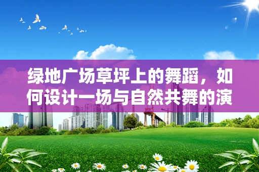 绿地广场草坪上的舞蹈，如何设计一场与自然共舞的演出？