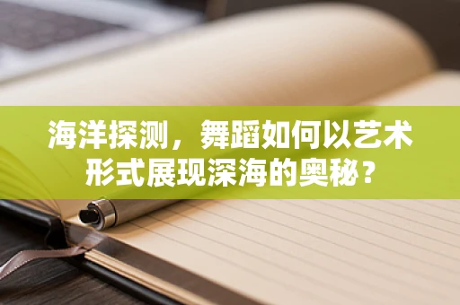 海洋探测，舞蹈如何以艺术形式展现深海的奥秘？