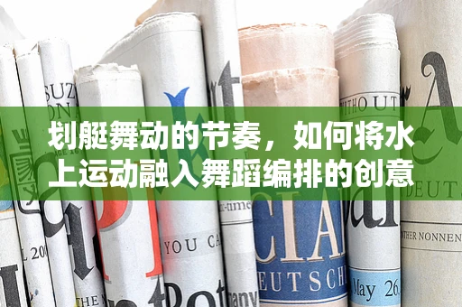 划艇舞动的节奏，如何将水上运动融入舞蹈编排的创意挑战？