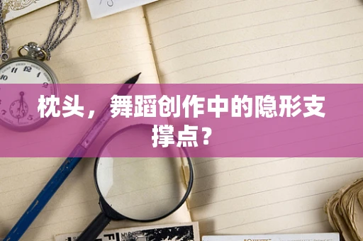 枕头，舞蹈创作中的隐形支撑点？