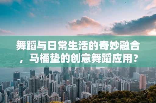 舞蹈与日常生活的奇妙融合，马桶垫的创意舞蹈应用？