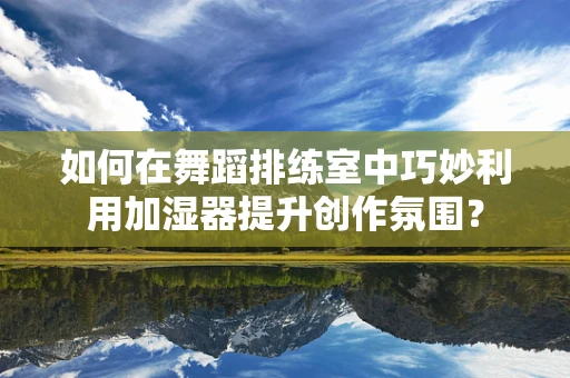 如何在舞蹈排练室中巧妙利用加湿器提升创作氛围？