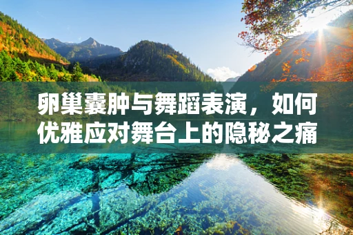 卵巢囊肿与舞蹈表演，如何优雅应对舞台上的隐秘之痛？
