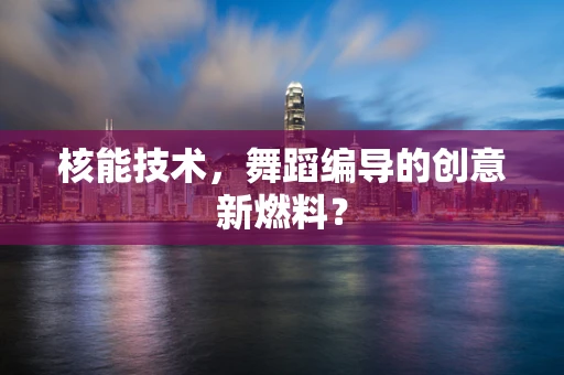核能技术，舞蹈编导的创意新燃料？