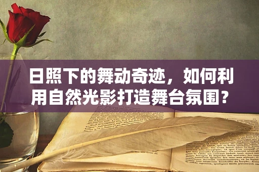 日照下的舞动奇迹，如何利用自然光影打造舞台氛围？