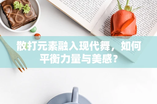 散打元素融入现代舞，如何平衡力量与美感？