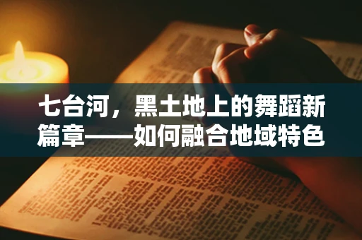 七台河，黑土地上的舞蹈新篇章——如何融合地域特色与现代舞蹈语言？