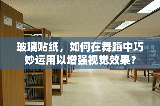 玻璃贴纸，如何在舞蹈中巧妙运用以增强视觉效果？