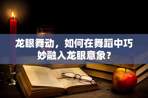 龙眼舞动，如何在舞蹈中巧妙融入龙眼意象？
