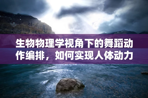 生物物理学视角下的舞蹈动作编排，如何实现人体动力学的最优配置？